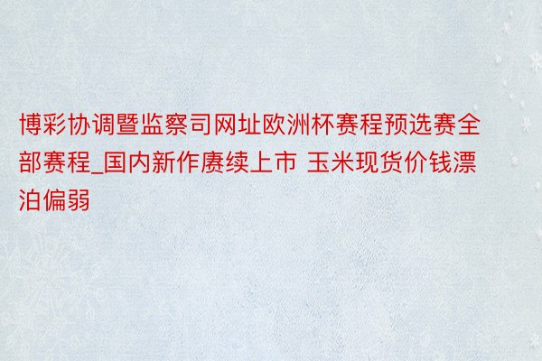 博彩协调暨监察司网址欧洲杯赛程预选赛全部赛程_国内新作赓续上市 玉米现货价钱漂泊偏弱