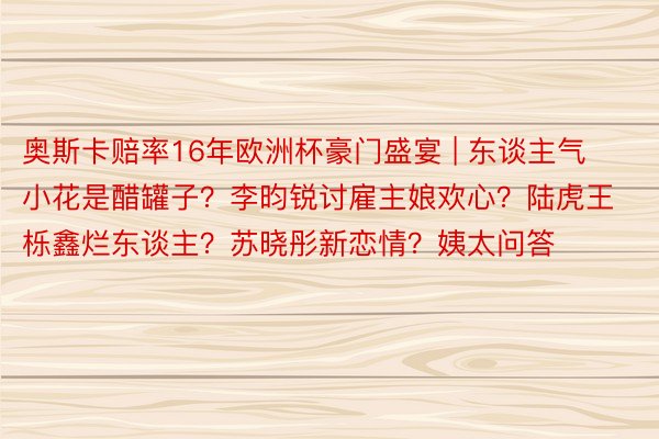 奥斯卡赔率16年欧洲杯豪门盛宴 | 东谈主气小花是醋罐子?李昀锐讨雇主娘欢心?陆虎王栎鑫烂东谈主?苏晓彤新恋情?姨太问答